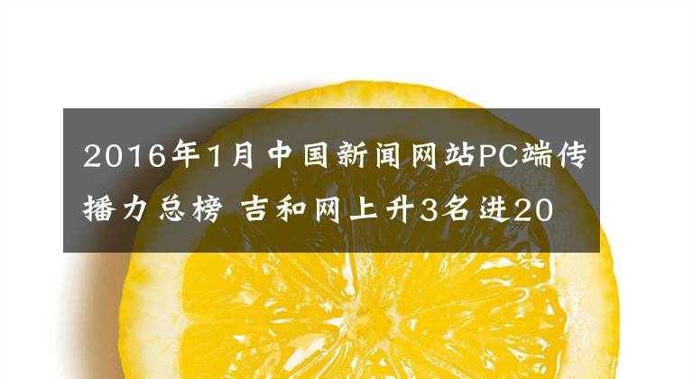 2016年1月中国新闻网站PC端传播力总榜 吉和网上升3名进20强