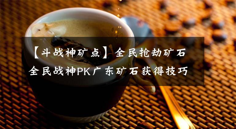 【斗战神矿点】全民抢劫矿石全民战神PK广东矿石获得技巧。