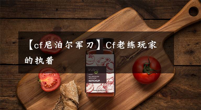 【cf尼泊尔军刀】Cf老练玩家的执着