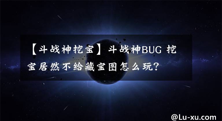 【斗战神挖宝】斗战神BUG 挖宝居然不给藏宝图怎么玩?