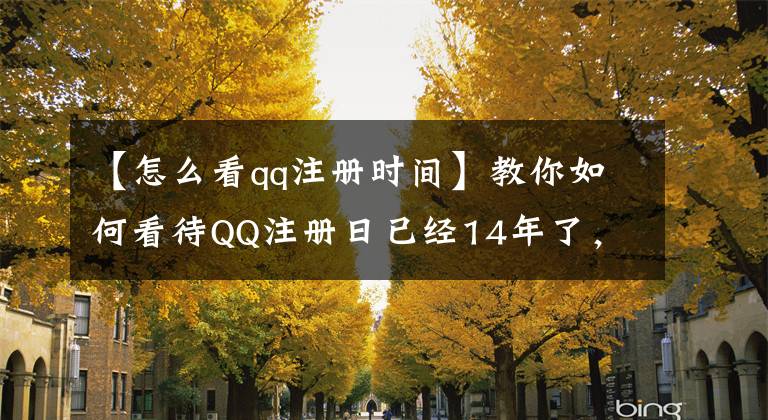 【怎么看qq注册时间】教你如何看待QQ注册日已经14年了，你呢？