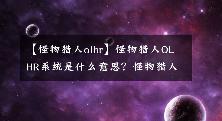 【怪物猎人olhr】怪物猎人OLHR系统是什么意思?怪物猎人OLHR系统详细说明。