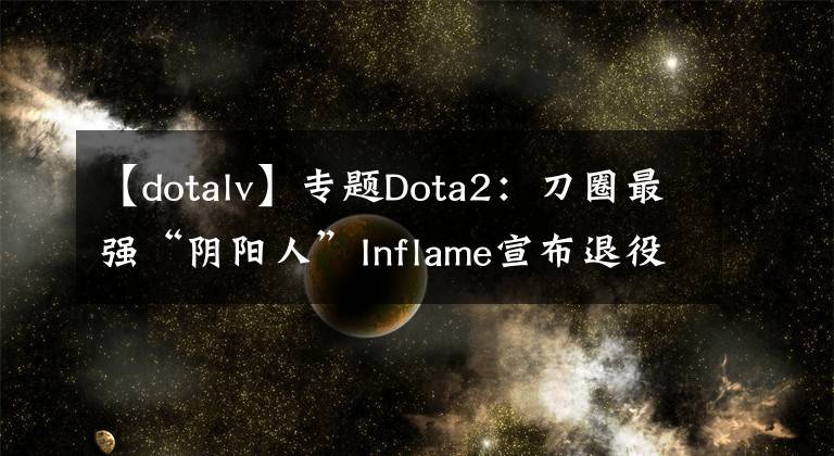 【dotalv】专题Dota2:刀圈最强“阴阳人”Inflame宣布退役 从今往后,不练剑了