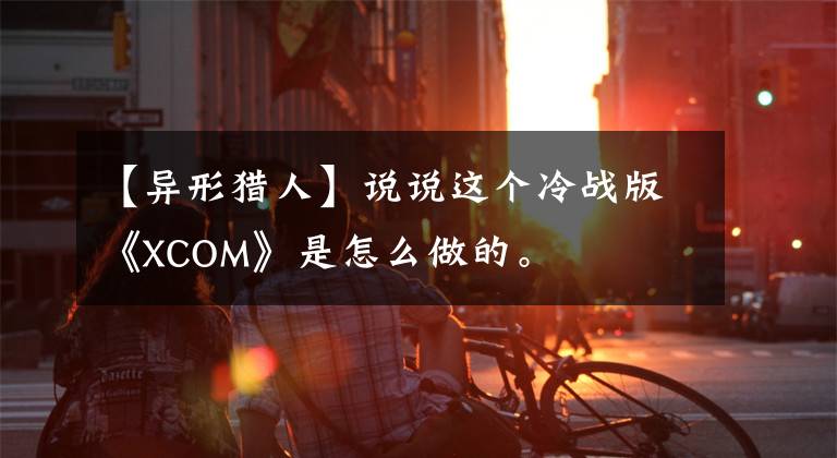 【异形猎人】说说这个冷战版《XCOM》是怎么做的。