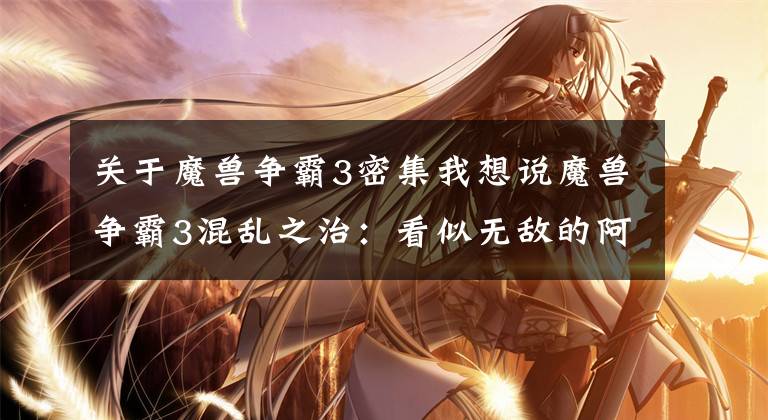 关于魔兽争霸3密集我想说魔兽争霸3混乱之治:看似无敌的阿克蒙德,却有四种方式将其击败