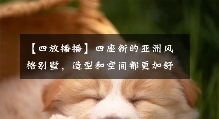 【四放播播】四座新的亚洲风格别墅,造型和空间都更加舒适。