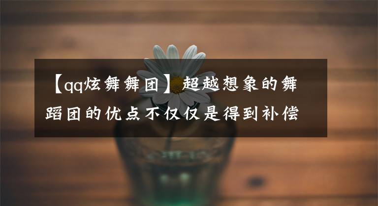 【qq炫舞舞团】超越想象的舞蹈团的优点不仅仅是得到补偿。