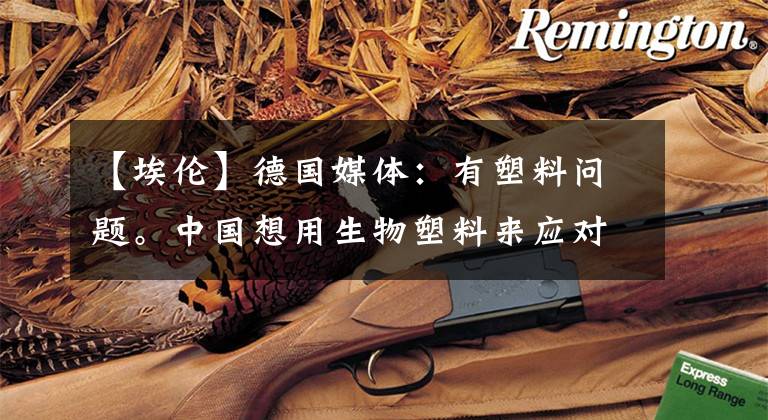 【埃伦】德国媒体:有塑料问题。中国想用生物塑料来应对