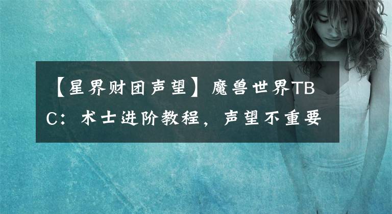 【星界财团声望】魔兽世界TBC：术士进阶教程，声望不重要，装备要先行
