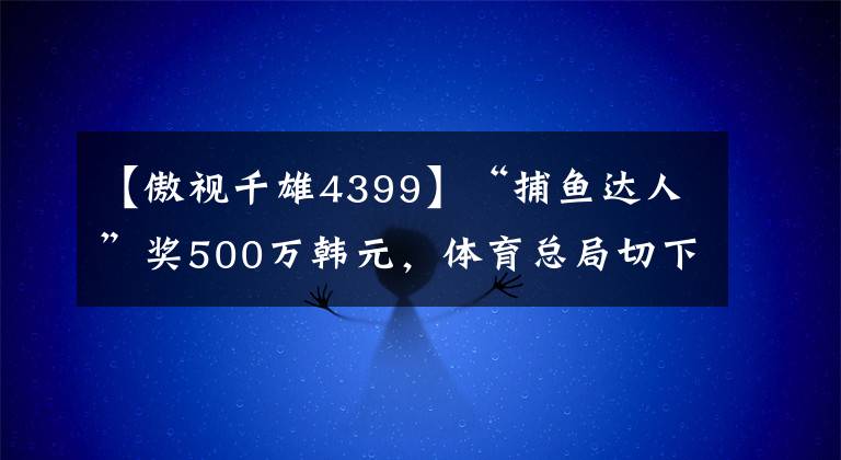 【傲视千雄4399】“捕鱼达人”奖500万韩元,体育总局切下了电竞赛场的巨额蛋糕!