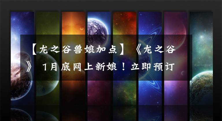 【龙之谷兽娘加点】《龙之谷》 1月底网上新娘！立即预订免费的彩色布袋