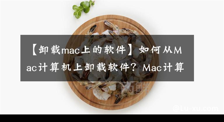 【卸载mac上的软件】如何从Mac计算机上卸载软件？Mac计算机卸载软件方法综述