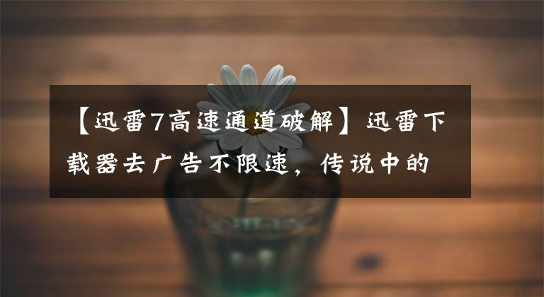 【迅雷7高速通道破解】迅雷下载器去广告不限速，传说中的种子神器