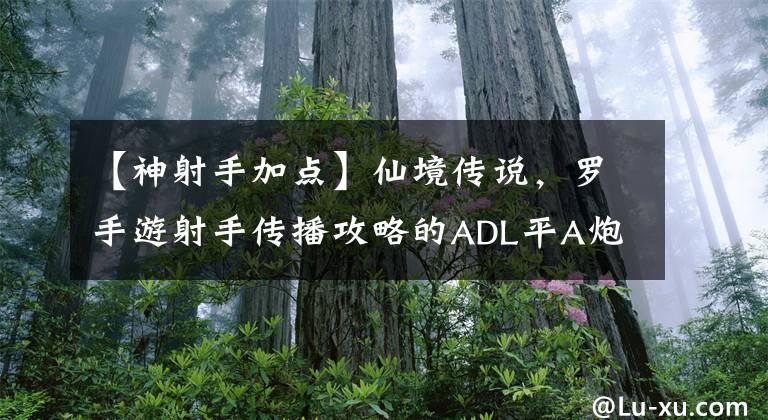 【神射手加点】仙境传说，罗手游射手传播攻略的ADL平A炮孔类添加和组装推荐。