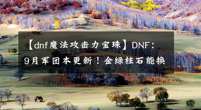【dnf魔法攻击力宝珠】DNF：9月军团本更新！金绿柱石能换宝珠，上级副本材料可换卡片册