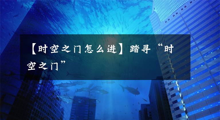 【时空之门怎么进】踏寻“时空之门”