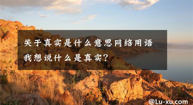 关于真实是什么意思网络用语我想说什么是真实？