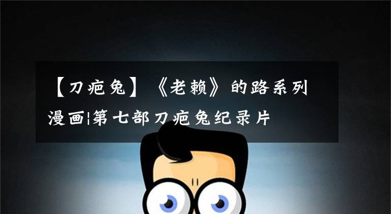 【刀疤兔】《老赖》的路系列漫画|第七部刀疤兔纪录片
