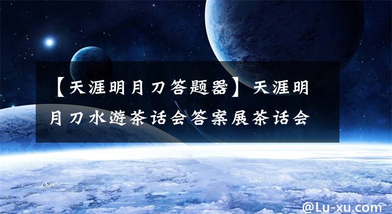【天涯明月刀答题器】天涯明月刀水游茶话会答案展茶话会答案活动全答案分享