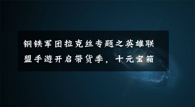 钢铁军团拉克丝专题之英雄联盟手游开启带货季，十元宝箱开出限定！网友：老马亏麻了？