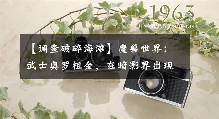 【调查破碎海滩】魔兽世界:武士奥罗祖金,在暗影界出现的老熟人