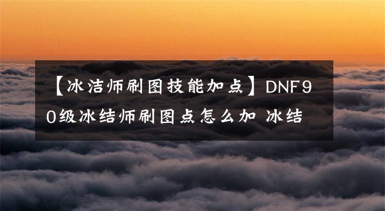 【冰洁师刷图技能加点】DNF90级冰结师刷图点怎么加 冰结师加点