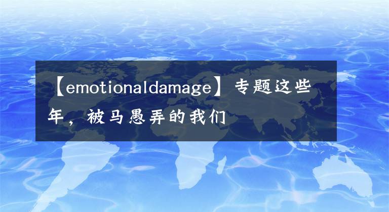 【emotionaldamage】专题这些年，被马愚弄的我们