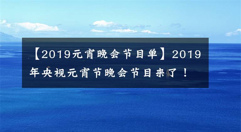 【2019元宵晚会节目单】2019年央视元宵节晚会节目来了!海南民歌《久久不见久久见》