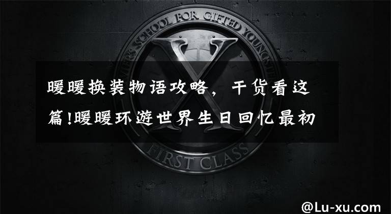 暖暖换装物语攻略,干货看这篇!暖暖环游世界生日回忆最初的暖暖