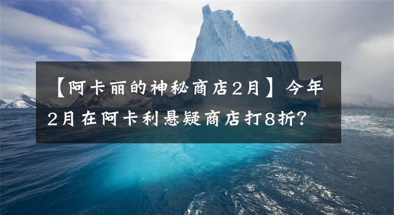 【阿卡丽的神秘商店2月】今年2月在阿卡利悬疑商店打8折？
