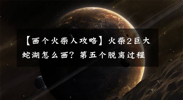 【画个火柴人攻略】火柴2巨大蛇湖怎么画？第五个脱离过程海盗