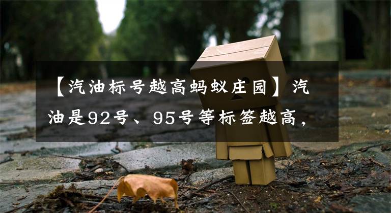 【汽油标号越高蚂蚁庄园】汽油是92号、95号等标签越高，汽油蚂蚁庄园4月19日解释今天的答案