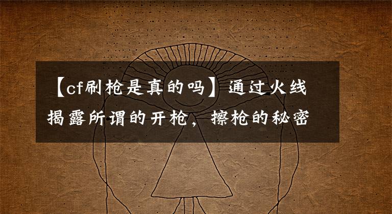 【cf刷枪是真的吗】通过火线揭露所谓的开枪，擦枪的秘密都在这里！