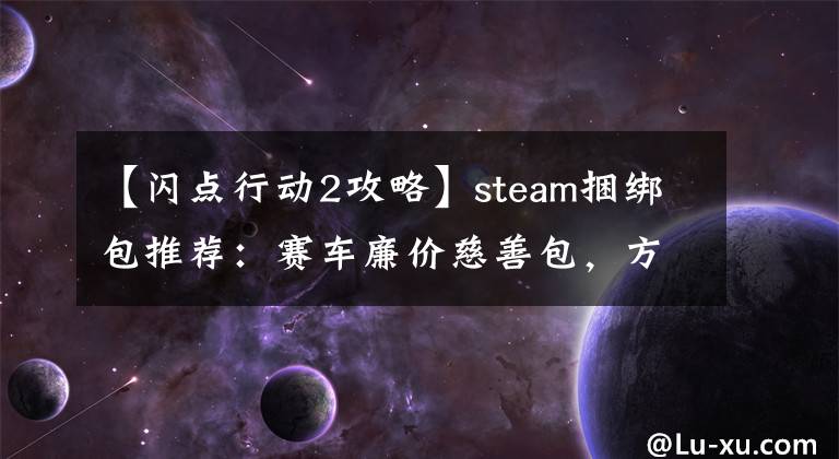 【闪点行动2攻略】steam捆绑包推荐：赛车廉价慈善包，方向盘爱好者必备