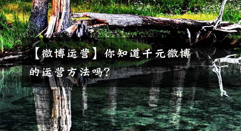 【微博运营】你知道千元微博的运营方法吗？