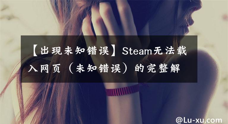 【出现未知错误】Steam无法载入网页（未知错误）的完整解决方法