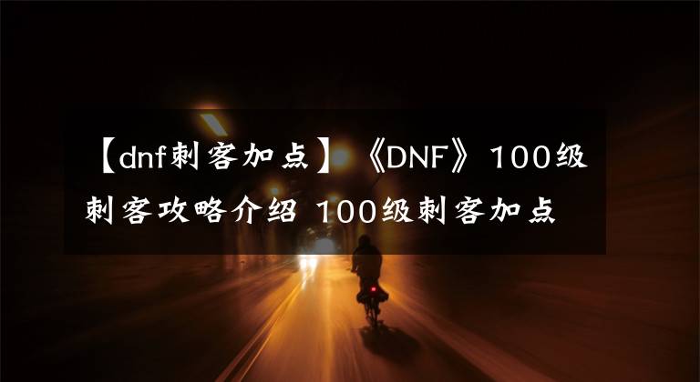 【dnf刺客加点】《DNF》100级刺客攻略介绍 100级刺客加点详情推荐