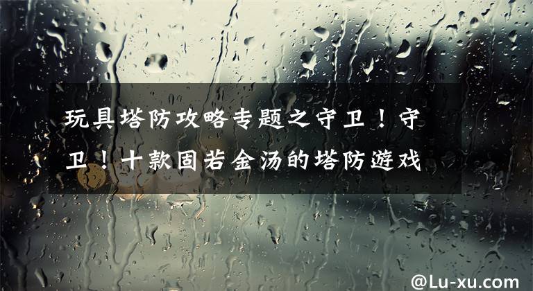 玩具塔防攻略专题之守卫!守卫!十款固若金汤的塔防游戏