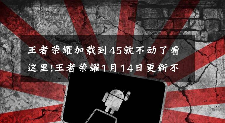 王者荣耀加载到45就不动了看这里!王者荣耀1月14日更新不了如何解决 1月14日更新异常问题解决攻略