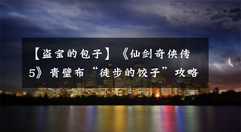 【盗宝的包子】《仙剑奇侠传5》青壁布“徒步的饺子”攻略