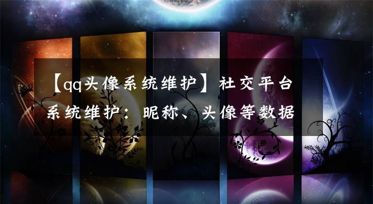 【qq头像系统维护】社交平台系统维护:昵称、头像等数据无法修改,部分功能将暂停