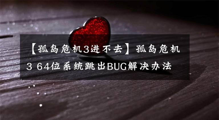 【孤岛危机3进不去】孤岛危机3 64位系统跳出BUG解决办法 64位系统跳出BUG怎么办