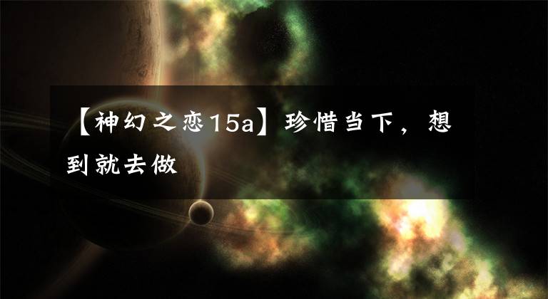 【神幻之恋15a】珍惜当下,想到就去做