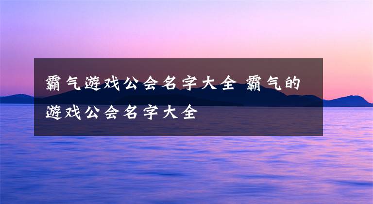霸气游戏公会名字大全 霸气的游戏公会名字大全