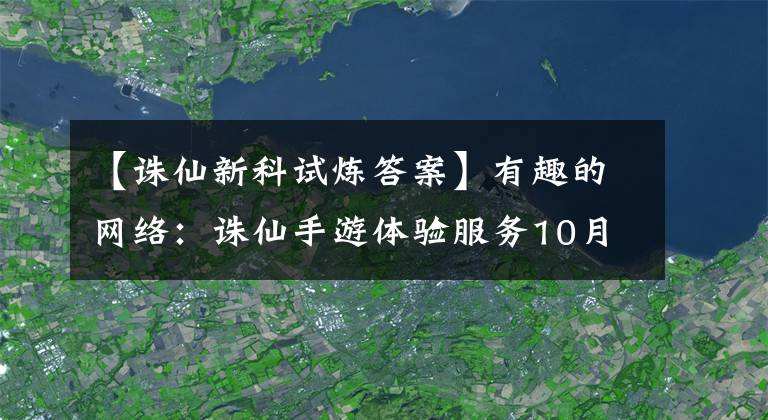 【诛仙新科试炼答案】有趣的网络：诛仙手游体验服务10月22日发布定期更新维护