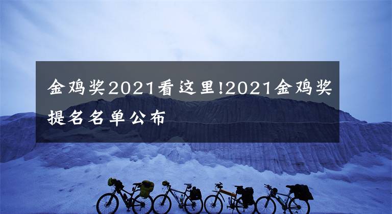 金鸡奖2021看这里!2021金鸡奖提名名单公布