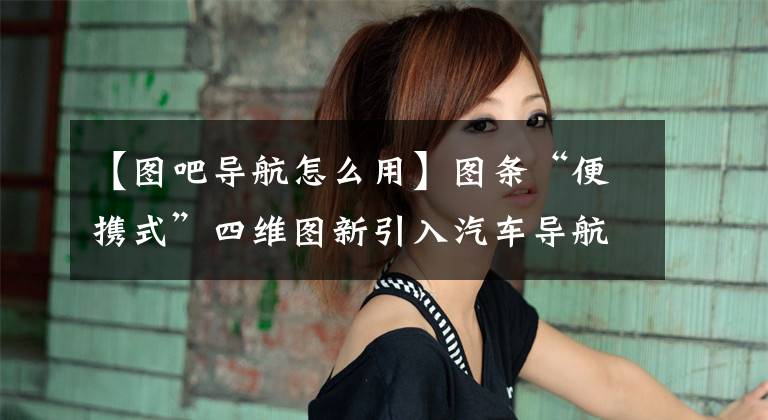 【图吧导航怎么用】图条“便携式”四维图新引入汽车导航软件。