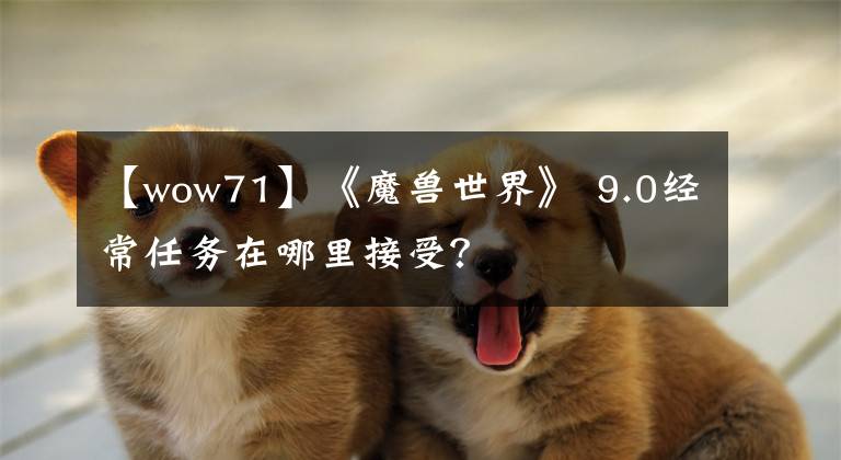 【wow71】《魔兽世界》 9.0经常任务在哪里接受?