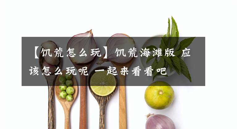 【饥荒怎么玩】饥荒海滩版 应该怎么玩呢 一起来看看吧