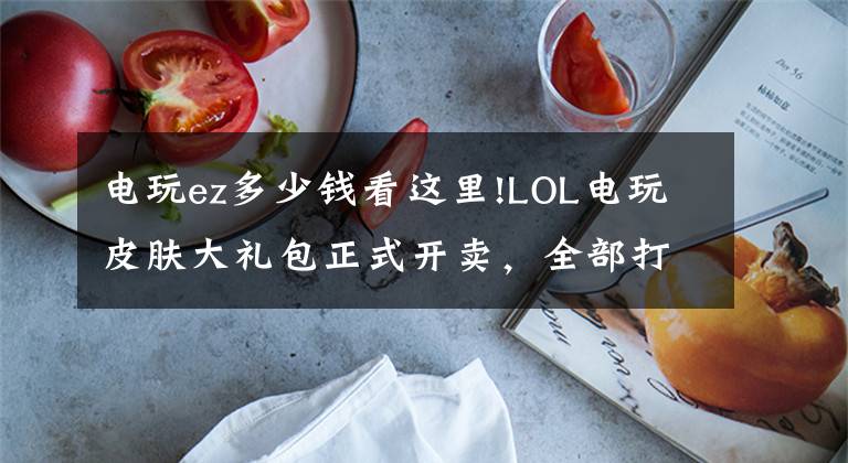 电玩ez多少钱看这里!LOL电玩皮肤大礼包正式开卖，全部打包只要一千哦！